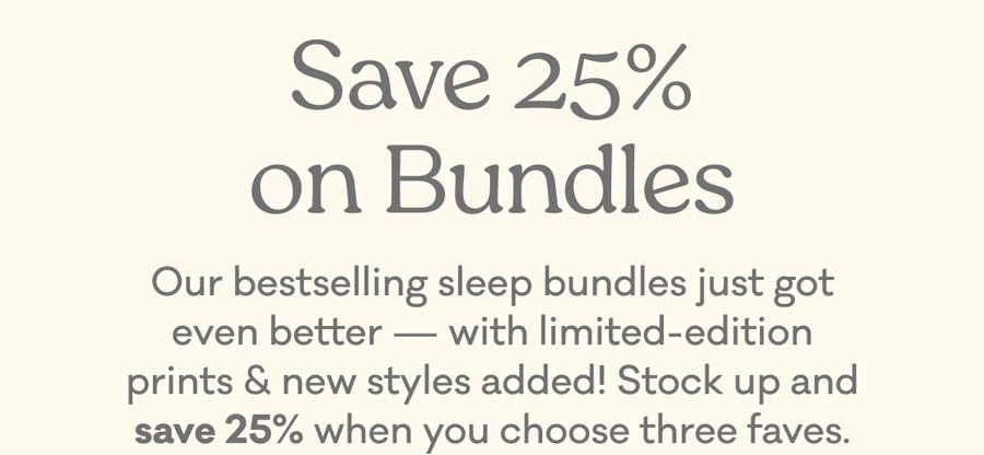 Save 25% on Bundles | Our bestselling sleep bundles just got even better — with limited-edition prints & new styles added! Stock up and save 25% when you choose three faves.