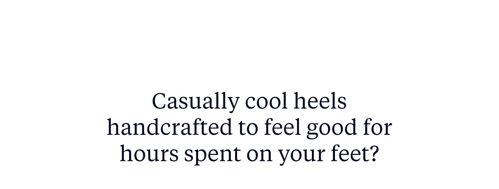 Casually cool heels handcrafted to feel good for hours spent on your feet?