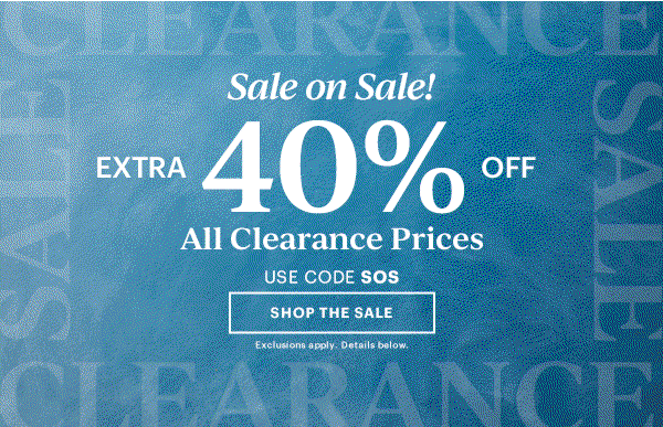 Sale on Sale!  EXTRA 40% OFF  All Clearance Prices  USE CODE SOS  [SHOP THE SALE] Exclusions apply. Details below.