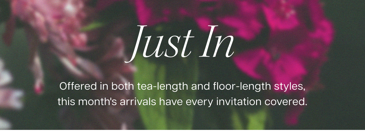 Just In | Offered in both tea-length and floor-length styles, this month's arrivals have every invitation covered.