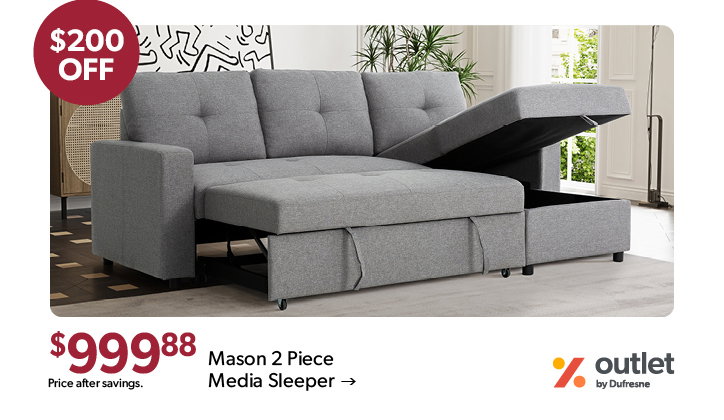 200 dollars off the featured Mason 2 Piece Media Sleeper. 999 dollars and 88 cents. Price after savings. Outlet by Dufresne. Click to shop now.