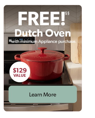 FREE Dutch Oven. 129 dollar value. with minimum Appliance purchase. Click to Learn More