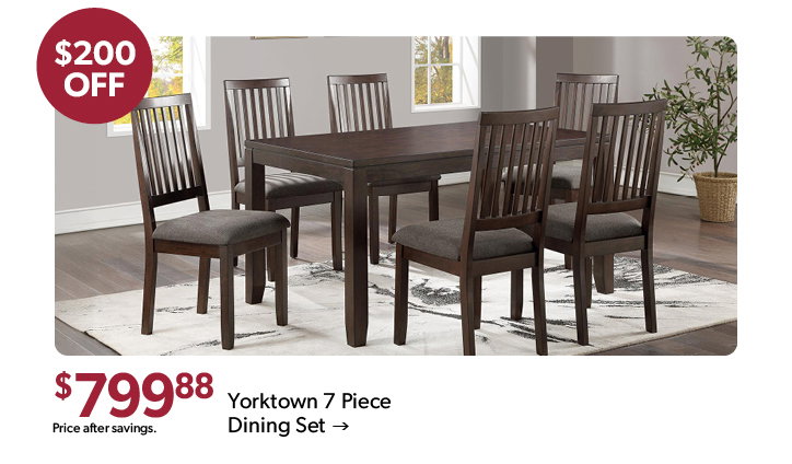 200 dollars off the featured Yorktown 7 Piece Dining Set. 799 dollars and 88 cents. Price after savings. Click to shop now.