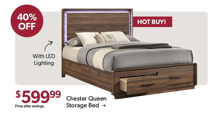 40 percent off the featured Chester Queen Storage Bed. 599 dollars and 99 cents. Price after savings. hot buy! With LED Lighting. Click to shop now.