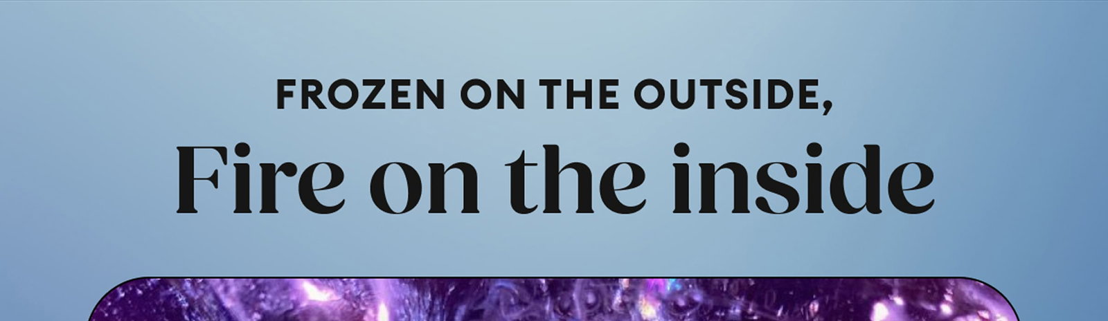 Frozen on the Outside, Fire on the Inside