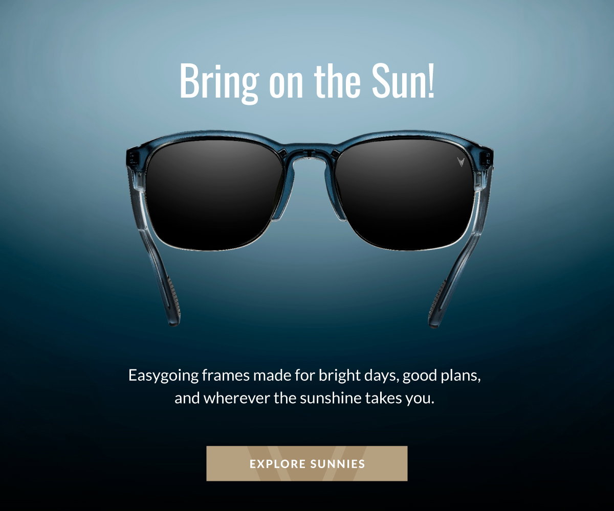 Bring on the Sun! Easygoing frames made for bright days, good plans, and wherever the sunshine takes you.