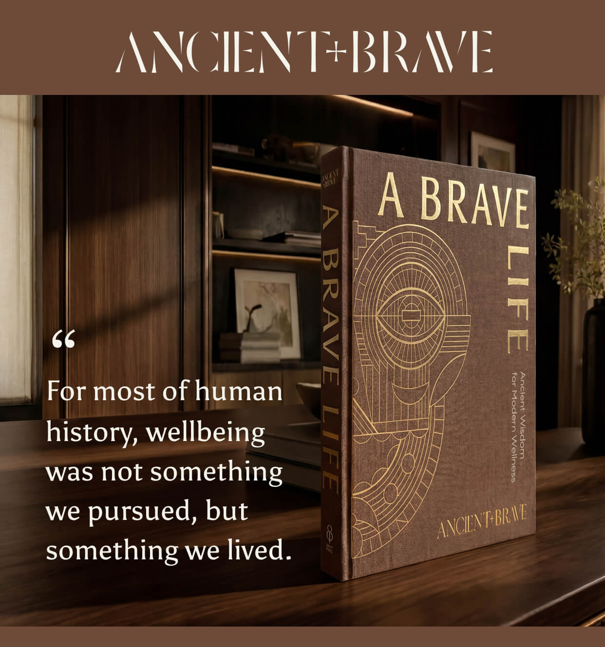 Ancient + Brave presents The Brave Life, "For most of human history, wellbeing was not something we pursued, but something we lived."