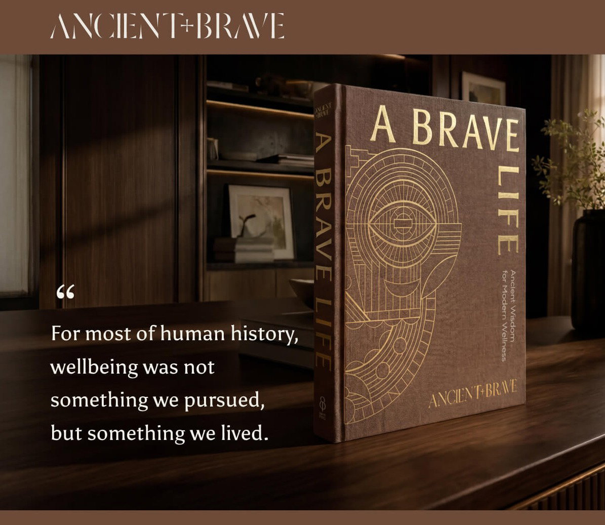 Ancient + Brave presents The Brave Life, "For most of human history, wellbeing was not something we pursued, but something we lived."