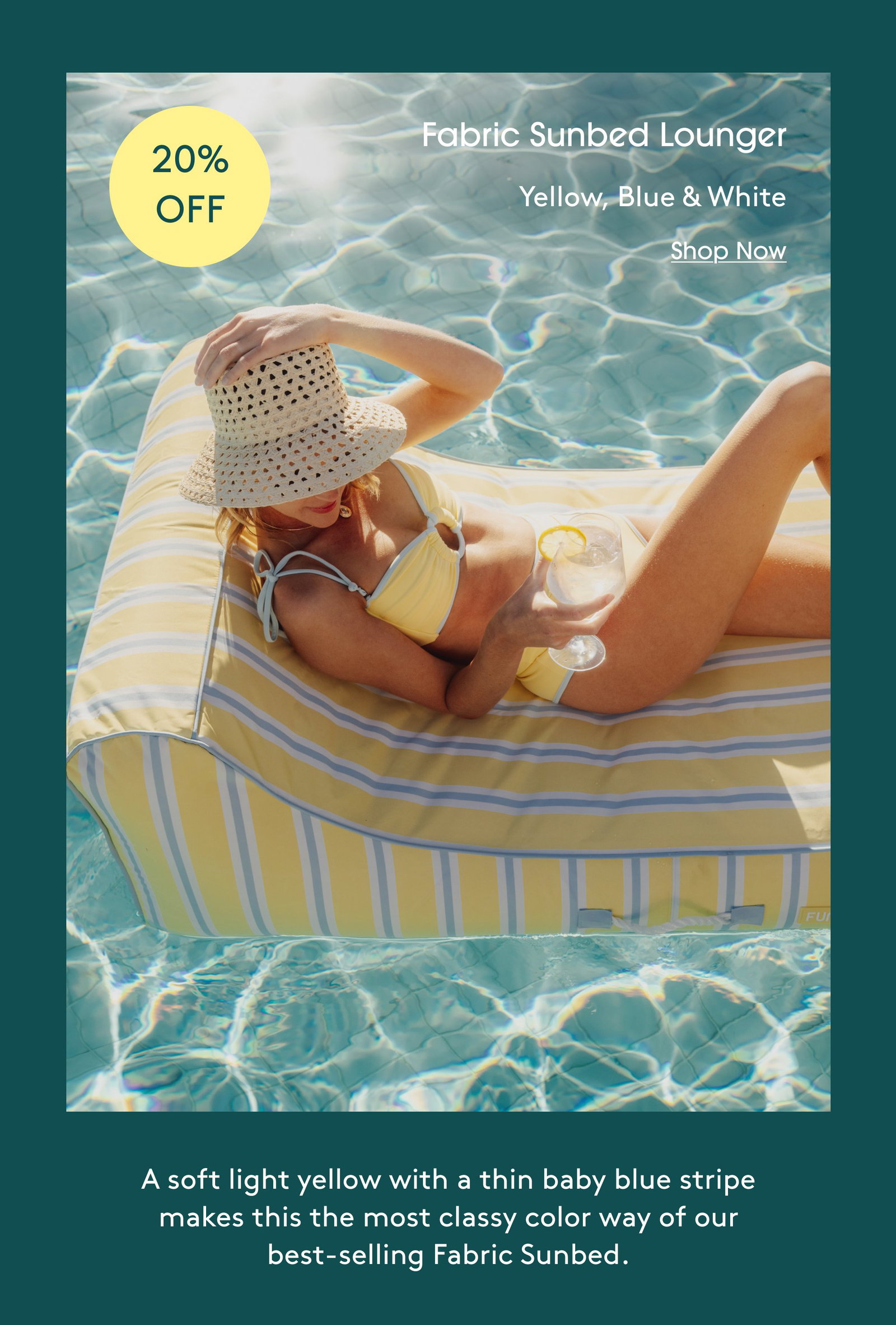 20% OFF Fabric Suned Lounger Yellow, Blue & White Shop Now A soft light yellow with a thin baby blue stripe makes this the most classy color way of our best-selling Fabric Sunbed.