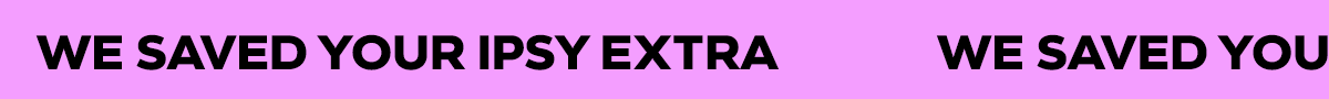 WE SAVED YOUR IPSY EXTRA