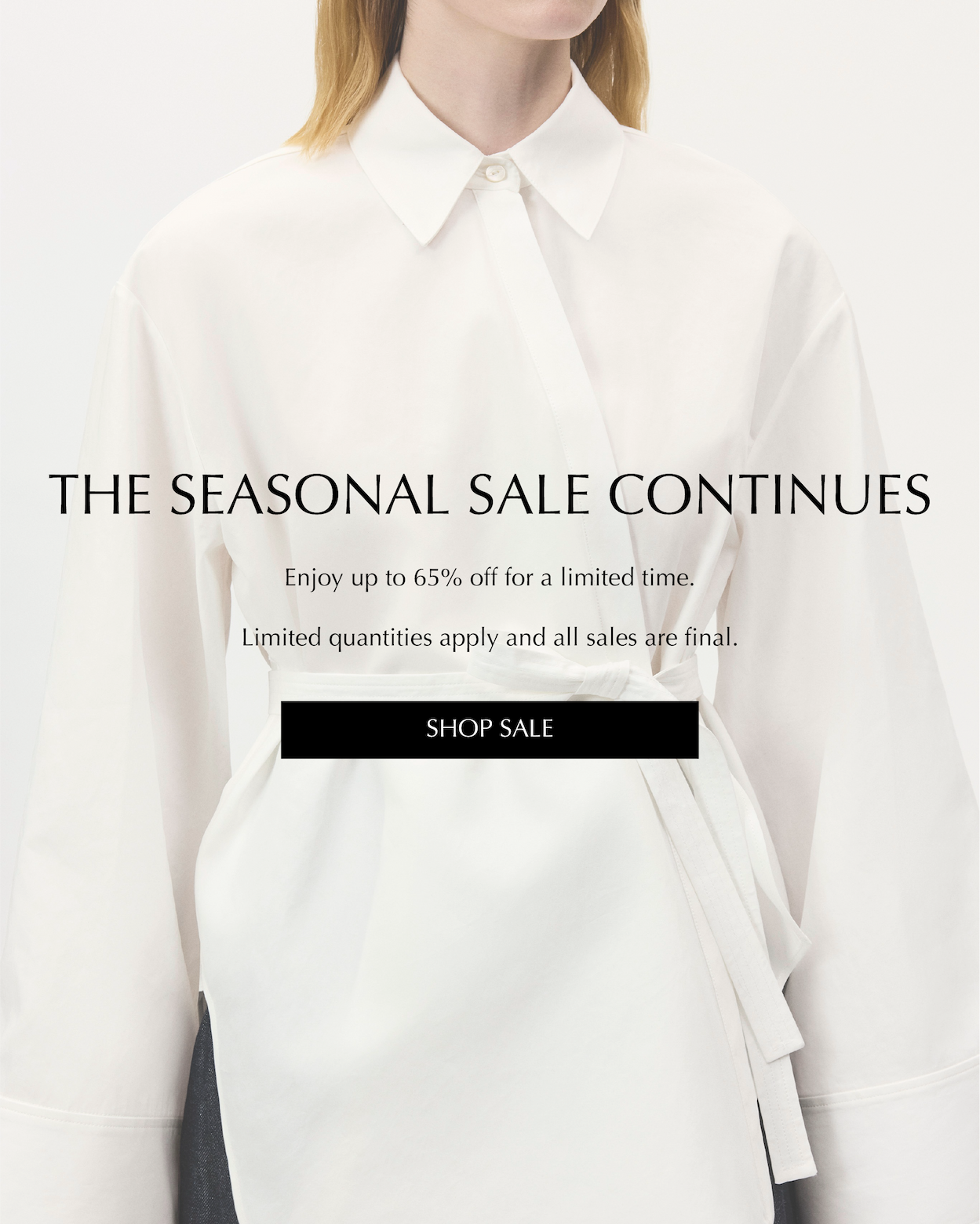 The Seasonal Sale Continues. Enjoy up to 65% off for a limited time only. Limited quantities apply and all sales are final. Shop Sale