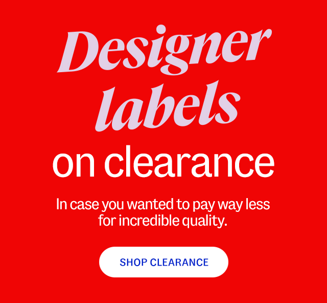 Designer labels on clearance. In case you wanted to pay way less for incredible quality. Shop Clearance.