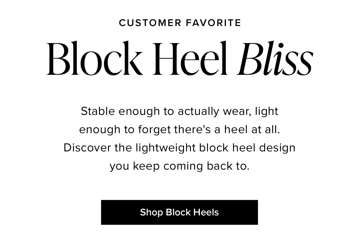 Customer Favorite: Block Heel Bliss. Stable enough to actually wear, light enough to forget there's a heel at all. Discover the lightweight block heel design you keep coming back to.