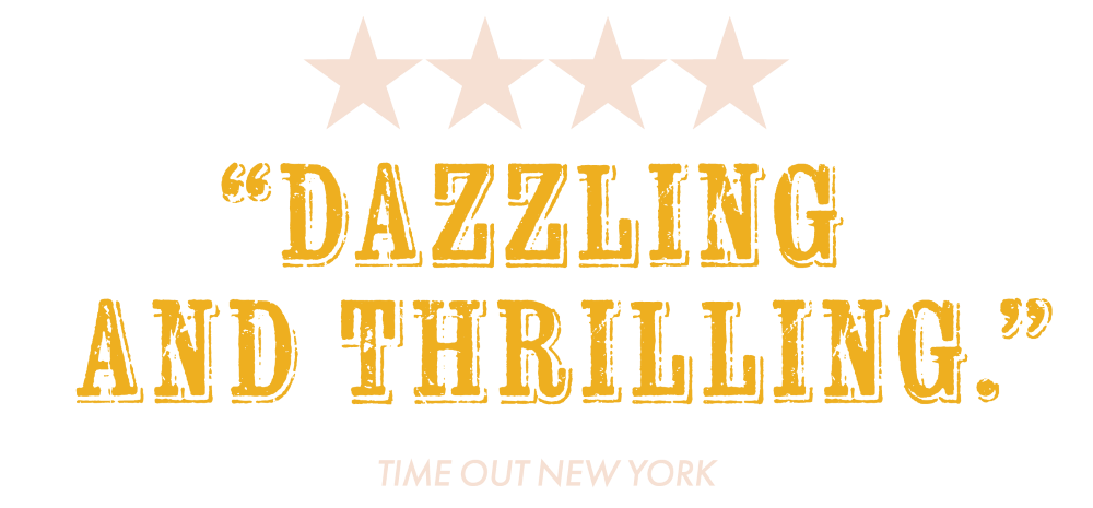 4 Stars - Dazzling and Thrilling. - Time Out New York