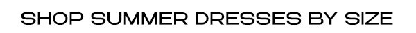 SHOP SUMMER DRESSES BY SIZE