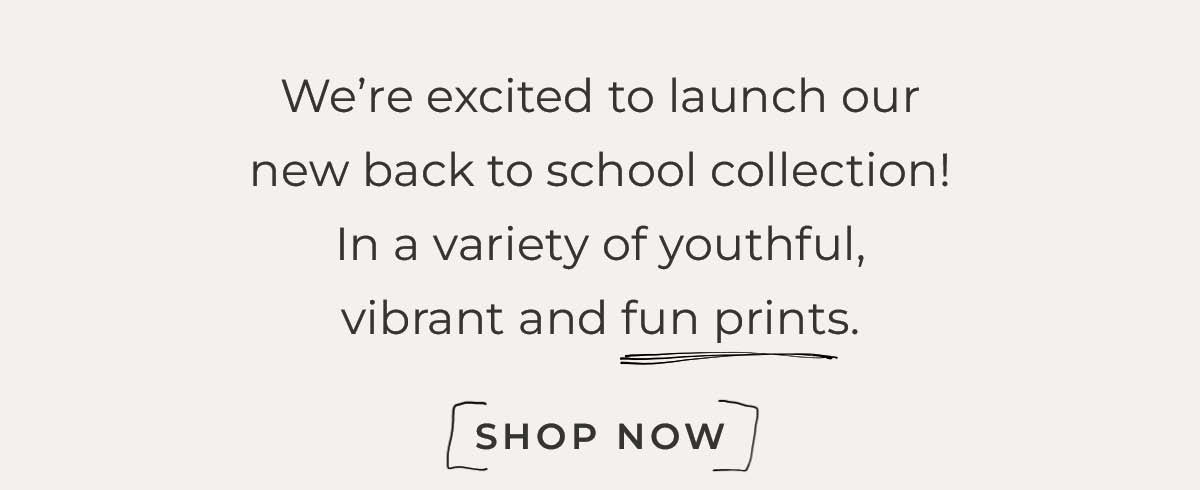 Text box with "We’re excited to launch our new back to school collection! In a variety of youthful, vibrant and fun prints. Shop Now."