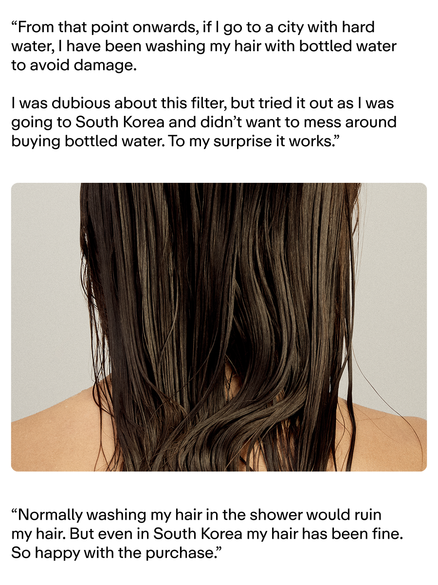 "I have been washing my hair with bottled water to avoid damage. I was dubious about this filter, but to my surprise to works."