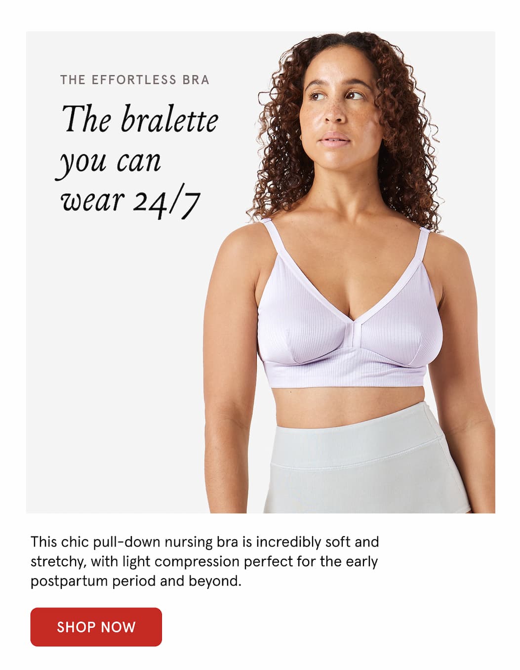 The Effortless Bra the bralette you can wear 24/7. This chic pull-down nursing bra is incredibly soft and stretchy, with light compression perfect for the early postpartum period and beyond.
