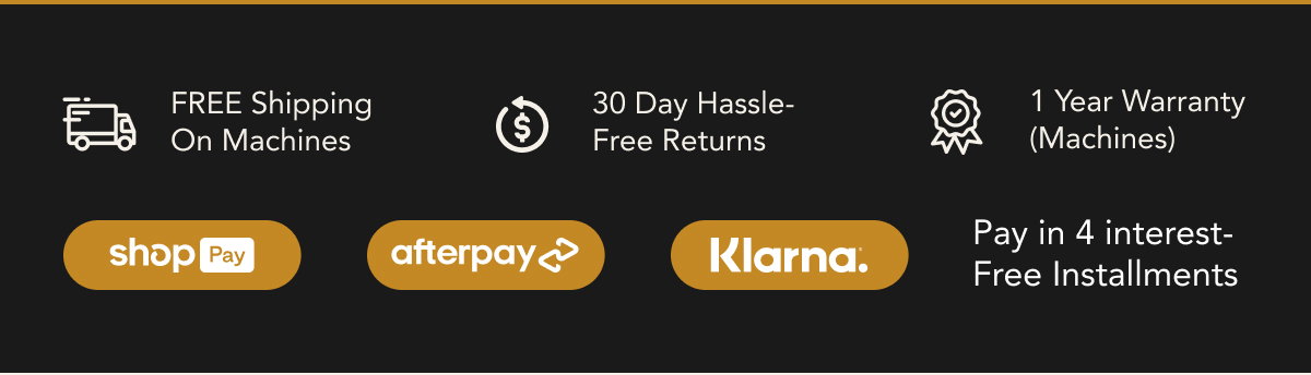 FREE Shipping On Machines  30 Day Hassle-Free Returns  1 Year Warranty (Machines)  Pay in 4 interest-Free Installments