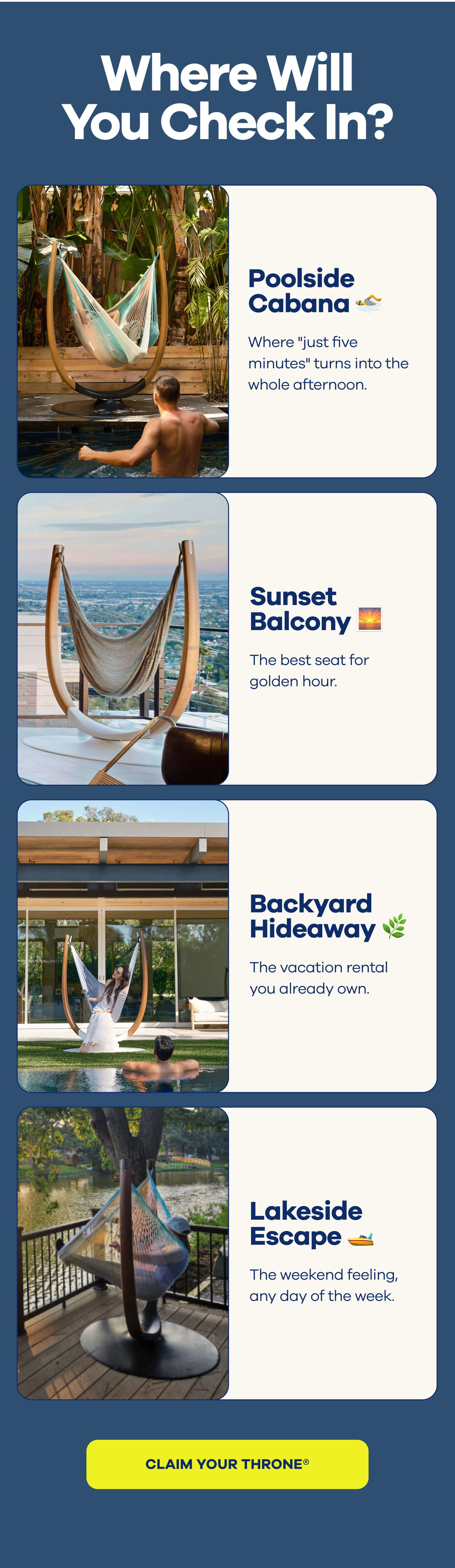 Where Will You Check In? 🏊 Poolside Cabana Where "just five minutes" turns into the whole afternoon. 🌅 Sunset Balcony The best seat for golden hour. 🌿 Backyard Hideaway The vacation rental you already own. 🚤 Lakeside Escape The weekend feeling, any day of the week. CLAIM YOUR THRONE®