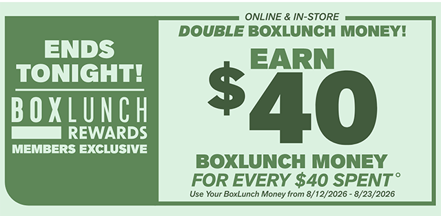 Ends Tonight! BoxLunch Rewards Members Exclusive. Online & In-Store. Double BoxLunch Money! Earn $40 BoxLunch Money for every $40 Spent. Use your BoxLunch Money from 8/12/2026-8/23/2026