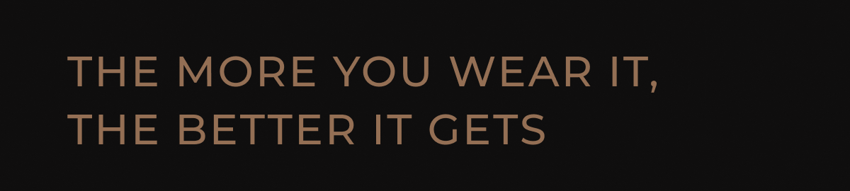 THE MORE YOU WEAR IT, THE BETTER IT GETS