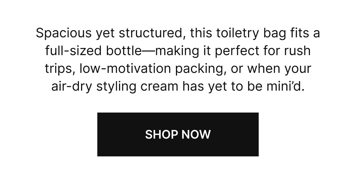 Spacious yet structured, this toiletry bag fits a full-sized bottle—making it perfect for rush trips, low-motivation packing, or when your air-dry styling cream has yet to be mini’d. 