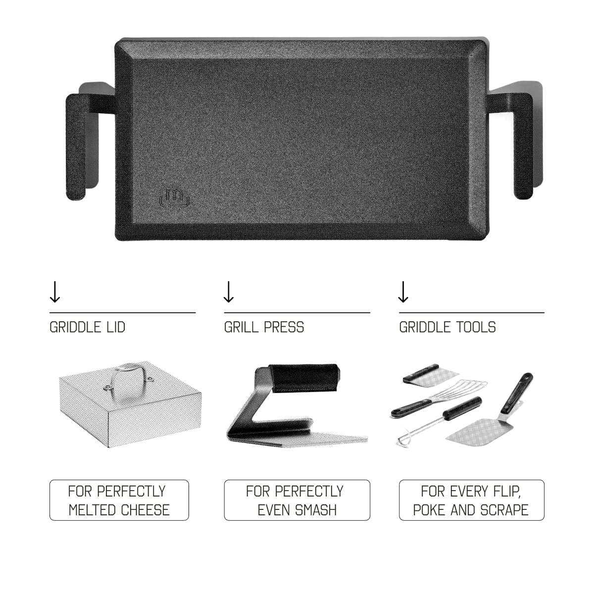 Griddle lid - for perfectly  melted cheese. GRILL PRESS - for perfectly  even smash. Griddle tools - for every flip, poke and scrape.