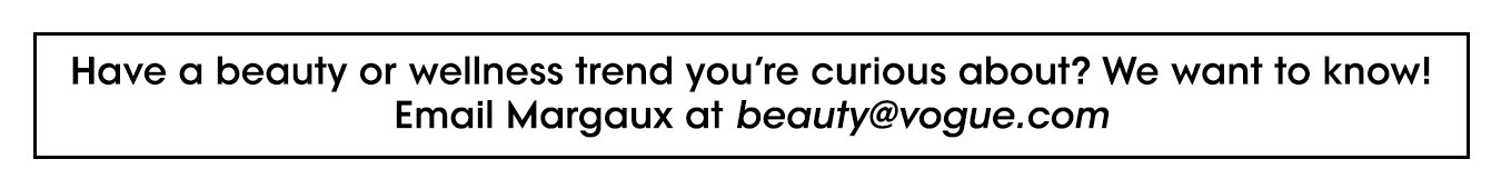 Have a beauty or wellness trend you're curious about? we want to know! Email Margaux at beauty@vogue.com