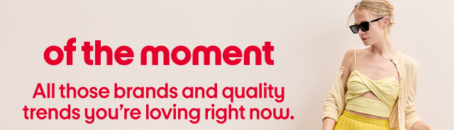 of the moment. All those brands and quality trends you're loving right now.