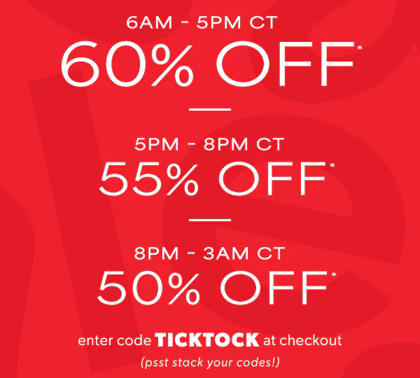 6AM - 5PM CT 60% off*. 5PM-8PM CT 55% off*. 8PM - 3AM CT 50% off*. Enter code TICKTOCK at checkout (psst stack your codes!)