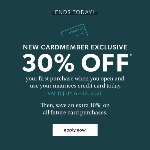 Ends today! New cardmember exclusive. 30% off* your first purchase when you open and use your maurices credit card today. Valid July 6-12, 2026. Then, save an extra 10%¹ on all future card purchases. Apply now.