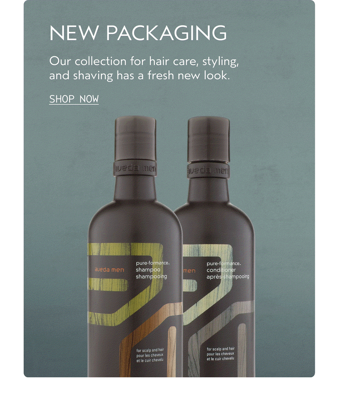 NEW PACKAGING | Our collection for hair care, styling, and shaving has a fresh new look. | SHOP NOW