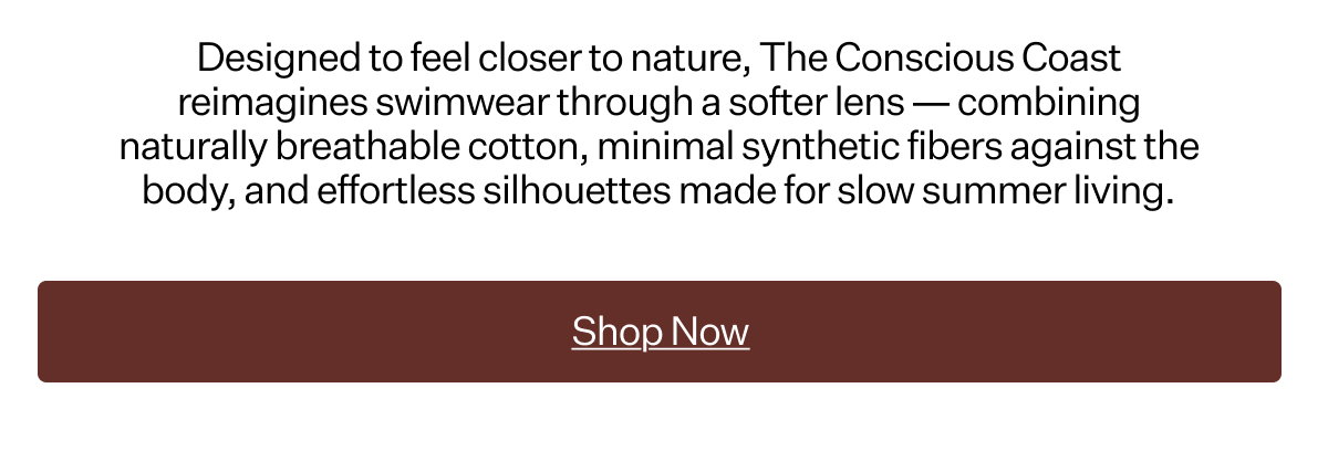 Designed to feel closer to nature, The Conscious Coast reimagines swimwear through a softer lens — combining naturally breathable cotton, minimal synthetic fibers against the body, and effortless silhouettes made for slow summer living.