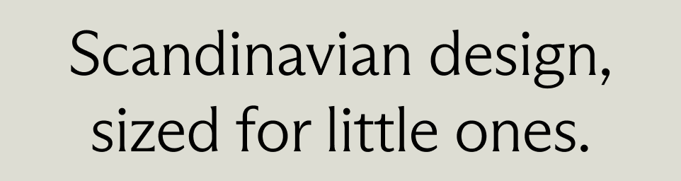 Scandinavian design,
sized for little ones.
