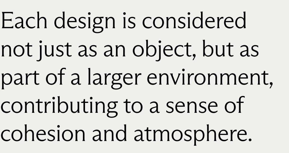 Each design is considered not just as an object, but as part of a larger environment, contributing to a sense of cohesion and atmosphere.