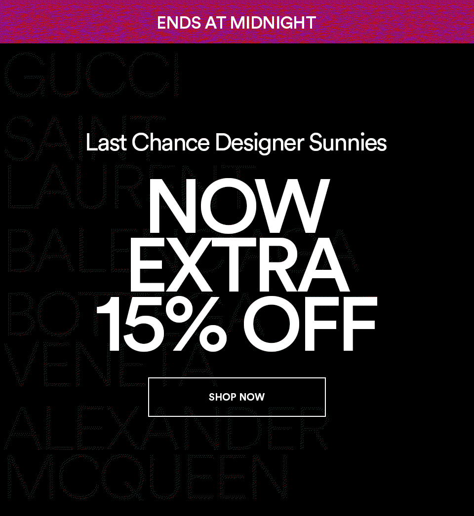 ENDS AT MIDNIGHT - LAST CHANCE DESIGNER SUNNIES - NOW EXTRA 15% OFF - SHOP NOW >