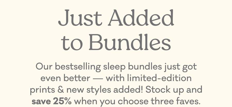 Just Added to Bundles | Our bestselling sleep bundles just got even better — with limited-edition prints & new styles added! Stock up and save 25% when you choose three faves.