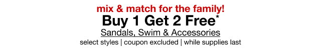 mix & match for the family! | Buy 1 Get 2 Free* | Sandals, Swim & Accessories | select styles | coupon excluded | while supplies last