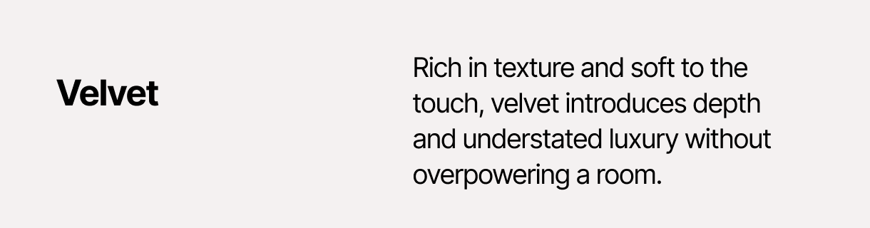 Velvet – Rich in texture and soft to the touch, velvet introduces depth and understated luxury without overpowering a room.
