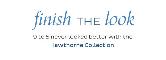 Finish the look - 9 to 5 never looked better with the Hawthorne Collection.