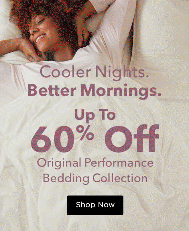 Cooler Nights. Better Mornings. Up to 60% Off Original Performance Bedding Collection