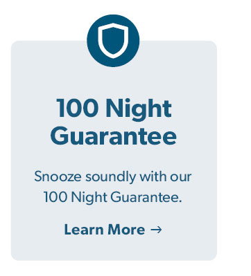 100 Night Guarantee. Snooze soundly with our 100 Night Guarantee. Click to Learn More