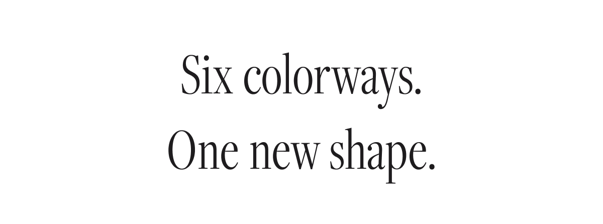 Six colorways. One new shape.