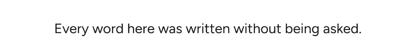 Every word here was written without being asked.