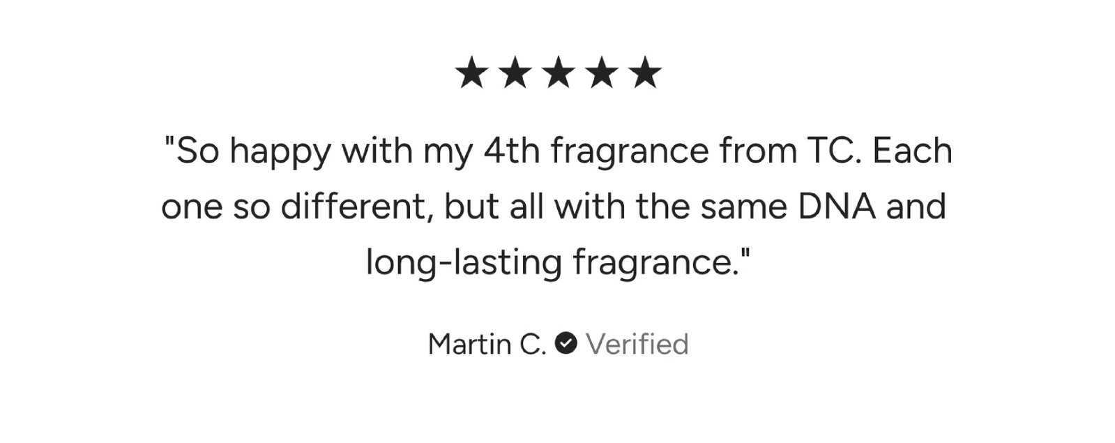 So happy with my 4th fragrance from TC. Each one so different, but all with the same DNA and long-lasting fragrance.