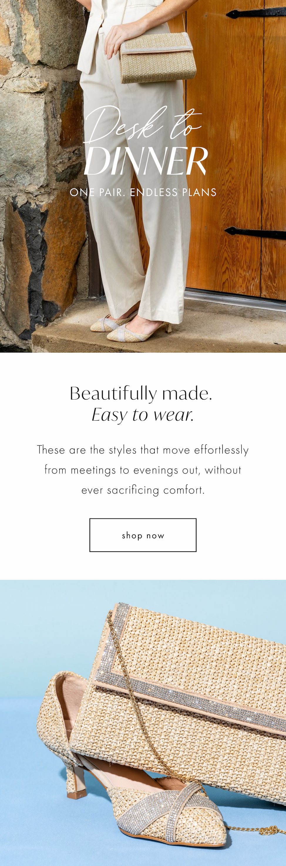 Desk to Dinner. One pair. Endless plans.  These are the styles that move effortlessly from meetings to evenings out, without ever sacrificing comfort. Shop Now. 