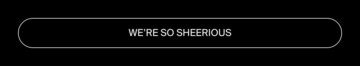 We're so sheerious