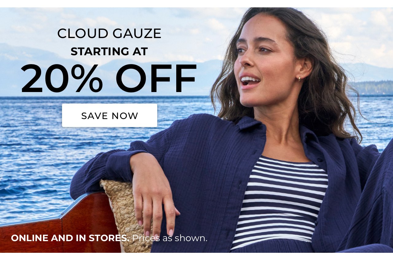 Cloud Gauze starting at 20% Off. Save now. Online and in stores, Prices as shown.