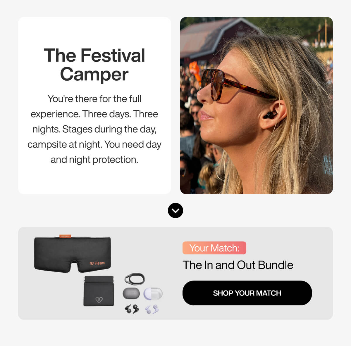 The Festival Camper You're there for the full experience. Three days. Three nights. Stages during the day, campsite at night. You need day and night protection. Your Match: The In and Out Bundle SHOP YOUR MATCH